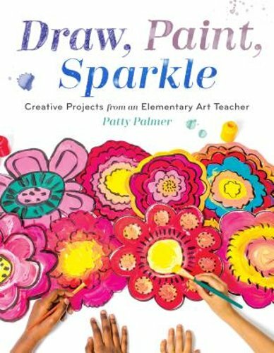 Draw, Paint, Sparkle: Creative Projects from an Elementary Art Teacher by Palmer