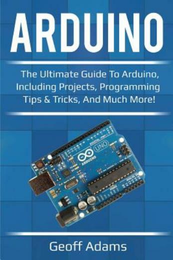 Arduino: The Ultimate Guide To Arduino, Including Projects, Programming Tip…