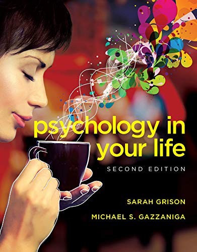 PSYCHOLOGY IN YOUR LIFE (SECOND EDITION) By Sarah Grison & Michael Gazzaniga