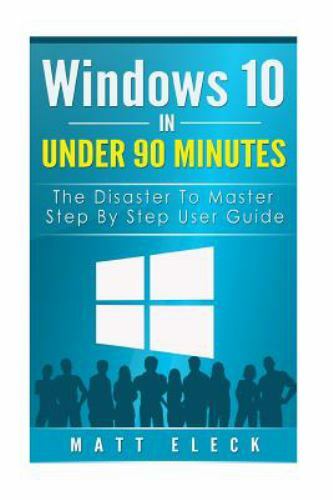 Windows 10 in Under 90 Minutes : The Disaster to Master Step by Step User Gui…