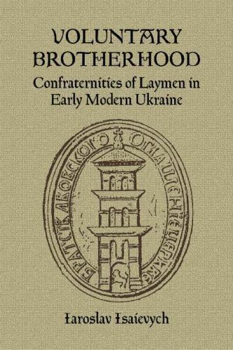 Voluntary Brotherhood : Confraternities of Laymen in Early Modern Ukraine, Pa…