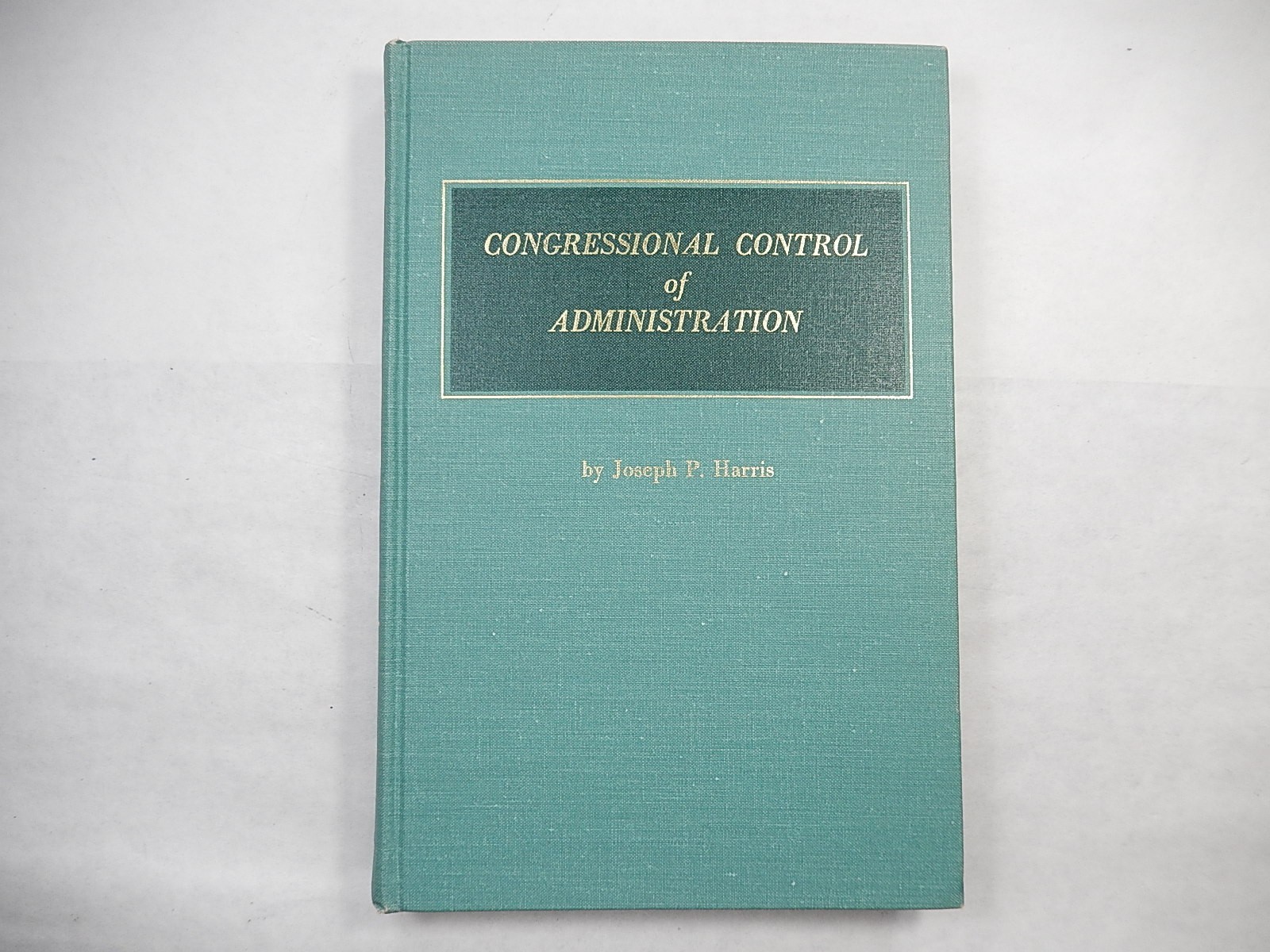 Congressional Control of Administration by Joseph P. Harris, 1969, 2nd Printing