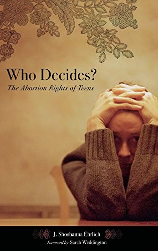 WHO DECIDES: THE ABORTION RIGHTS OF TEENS (REPRODUCTIVE By J. Shoshanna Ehrlich